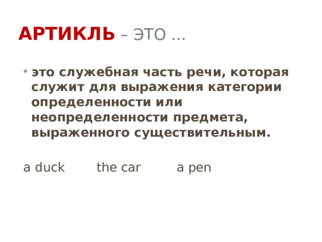 Артикль – это … это служебная часть речи, которая служит для выражения категории определенности или неопределенности предмета, выраженного существительным. a duck the car a pen 