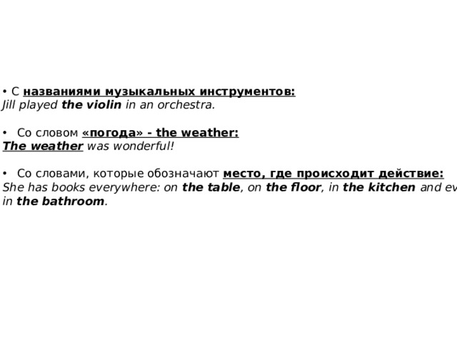 С   названиями музыкальных инструментов: Jill played the violin in an orchestra. Со словом «погода» - the weather: The weather was wonderful! Со словами, которые обозначают место, где происходит действие: She has books everywhere: on  the table , on  the floor , in  the kitchen and even in  the bathroom . 
