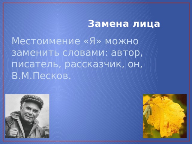  Замена лица Местоимение «Я» можно заменить словами: автор, писатель, рассказчик, он, В.М.Песков. 