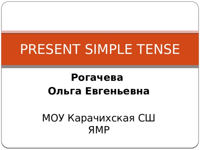 PRESENT SIMPLE TENSE Рогачева Ольга Евгеньевна  МОУ Карачихская СШ ЯМР 