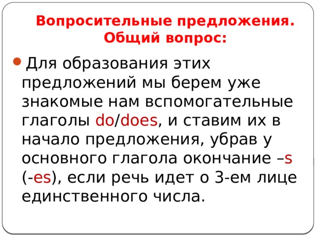 Вопросительные предложения.  Общий вопрос: Для образования этих предложений мы берем уже знакомые нам вспомогательные глаголы do / does , и ставим их в начало предложения, убрав у основного глагола окончание – s (- es ), если речь идет о 3-ем лице единственного числа. 