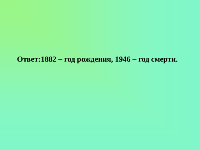 Ответ:1882 – год рождения, 1946 – год смерти. 