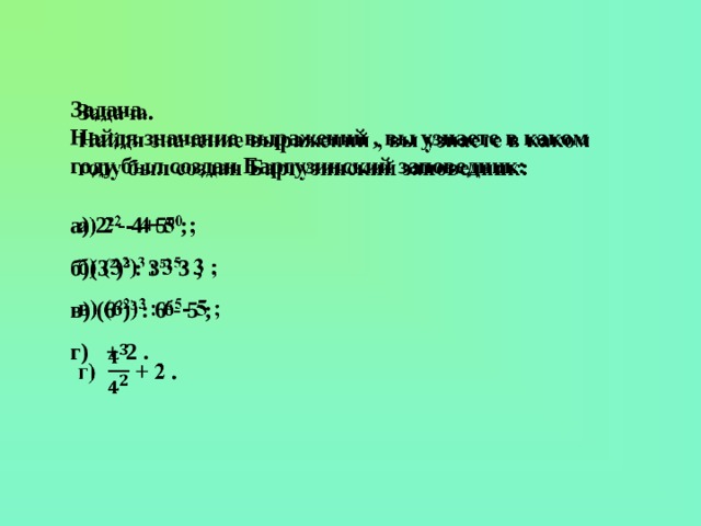 Задача.   Найдя значение выражений , вы узнаете в каком году был создан Баргузинский заповедник:  а) 2 2 - 4+5 0 ; б )(3 2 ) 3 : 3 5 · 3 ; в) (6 2 ) 3 : 6 5 - 5 ; г) + 2 .    