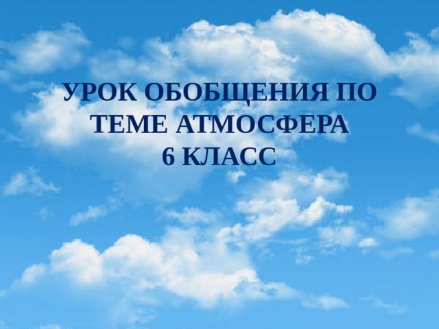 УРОК ОБОБЩЕНИЯ ПО ТЕМЕ АТМОСФЕРА  6 КЛАСС 