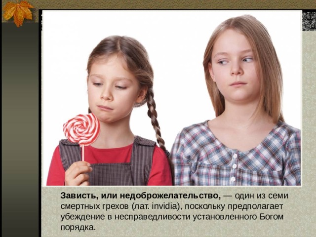 Зависть, или недоброжелательство, — один из семи смертных грехов (лат. invidia), поскольку предполагает убеждение в несправедливости установленного Богом порядка.   