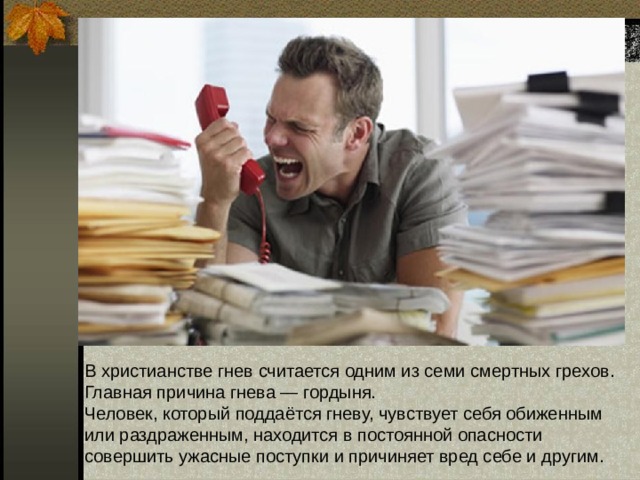В христианстве гнев считается одним из семи смертных грехов. Главная причина гнева — гордыня.  Человек, который поддаётся гневу, чувствует себя обиженным или раздраженным, находится в постоянной опасности совершить ужасные поступки и причиняет вред себе и другим. 