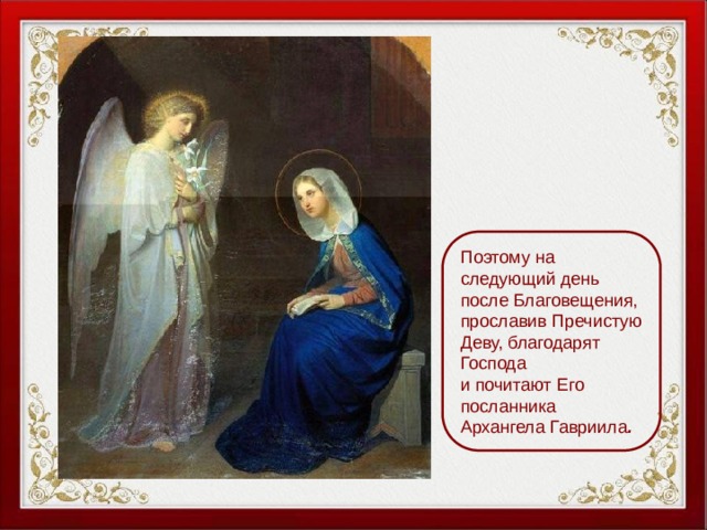 Поэтому на следующий день после Благовещения, прославив Пречистую Деву, благодарят Господа и почитают Его посланника Архангела Гавриила . 