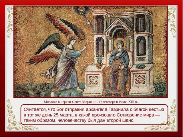  Мозаика в церкви Санта-Мария-ин-Трастевере в Риме, XIII в. Считается, что Бог отправил архангела Гавриила с благой вестью в тот же день 25 марта, в какой произошло Сотворение мира — таким образом, человечеству был дан второй шанс. 