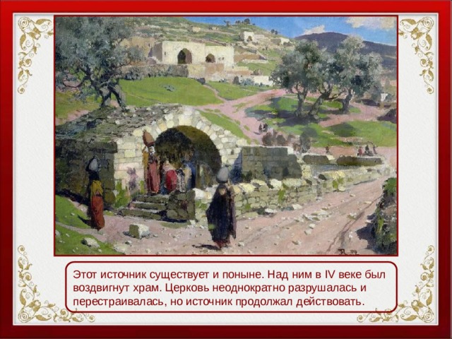 Этот источник существует и поныне. Над ним в IV веке был воздвигнут храм. Церковь неоднократно разрушалась и перестраивалась, но источник продолжал действовать. 