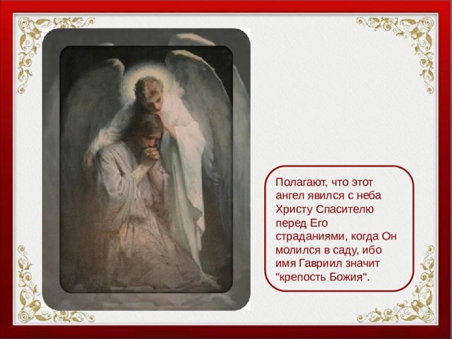Полагают, что этот ангел явился с неба Христу Спасителю перед Его страданиями, когда Он молился в саду, ибо имя Гавриил значит 