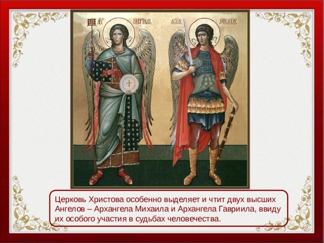 Церковь Христова особенно выделяет и чтит двух высших Ангелов – Архангела Михаила и Архангела Гавриила, ввиду их особого участия в судьбах человечества. 