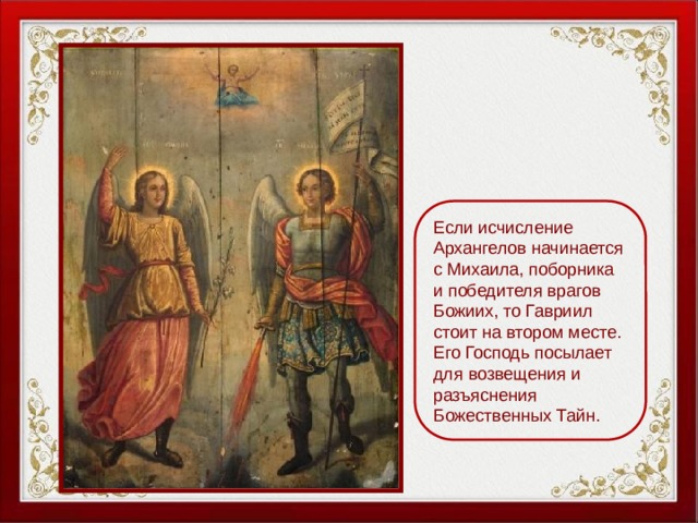 Если исчисление Архангелов начинается с Михаила, поборника и победителя врагов Божиих, то Гавриил стоит на втором месте. Его Господь посылает для возвещения и разъяснения Божественных Тайн. 