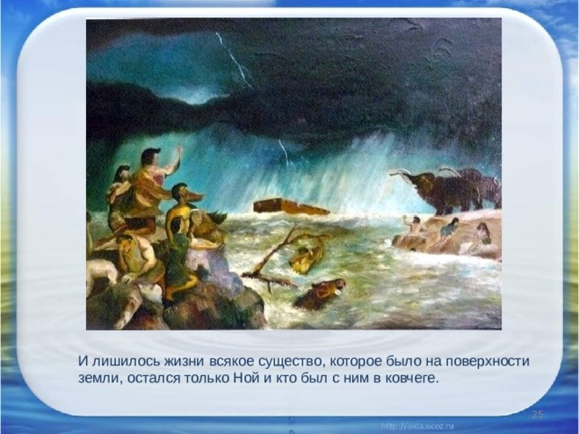 И лишилось жизни всякое существо, которое было на поверхности земли, остался только Ной и кто был с ним в ковчеге.  