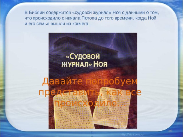 В Библии содержится «судовой журнал» Ноя с данными о том, что происходило с начала Потопа до того времени, когда Ной и его семья вышли из ковчега. Давайте попробуем представить, как все происходило…  