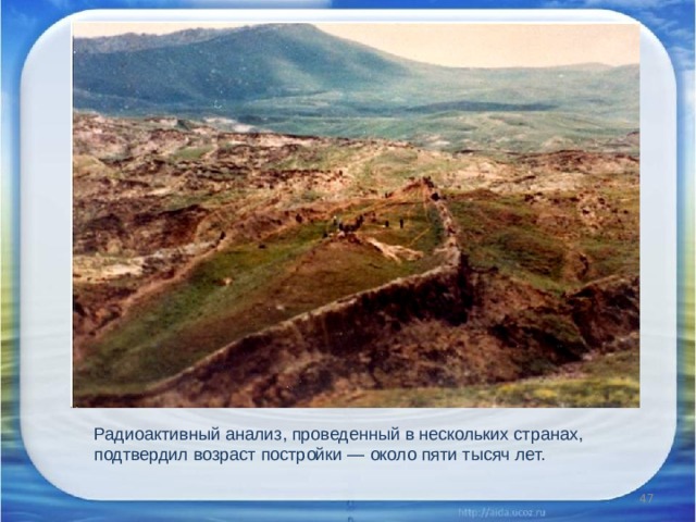 Радиоактивный анализ, проведенный в нескольких странах, подтвердил возраст постройки — около пяти тысяч лет.      