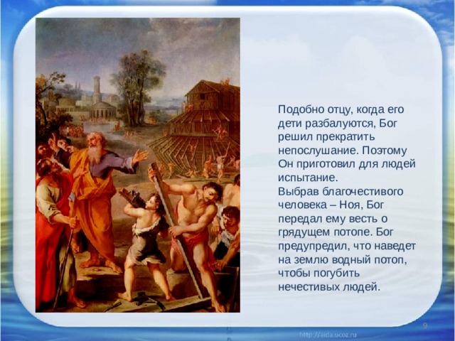 Подобно отцу, когда его дети разбалуются, Бог решил прекратить непослушание. Поэтому Он приготовил для людей испытание. Выбрав благочестивого человека – Ноя, Бог передал ему весть о грядущем потопе.  Бог предупредил, что наведет на землю водный потоп, чтобы погубить нечестивых людей.  