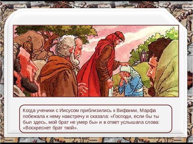 Когда ученики с Иисусом приблизились к Вифании, Марфа побежала к нему навстречу и сказала: «Господи, если бы ты был здесь, мой брат не умер бы» и в ответ услышала слова: «Воскреснет брат твой».  