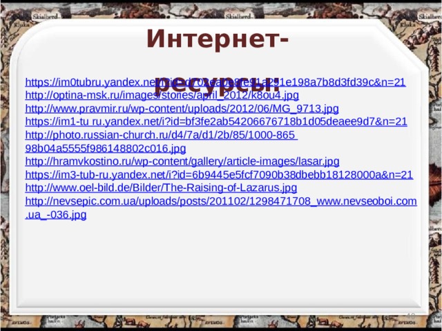 Интернет-ресурсы: https://im0tubru.yandex.net/i?id=d702ea0e8fe91a291e198a7b8d3fd39c&n=21 http://optina-msk.ru/images/stories/april_2012/k8ou4.jpg http://www.pravmir.ru/wp-content/uploads/2012/06/MG_9713.jpg https://im1-tu  ru.yandex.net/ i?id =bf3fe2ab54206676718b1d05deaee9d7&n=21 http://photo.russian-church.ru/d4/7a/d1/2b/85/1000-865  98b04a5555f986148802c016.jpg http://hramvkostino.ru/wp-content/gallery/article-images/lasar.jpg https://im3-tub-ru.yandex.net/i?id=6b9445e5fcf7090b38dbebb18128000a&n=21 http://www.oel-bild.de/Bilder/The-Raising-of-Lazarus.jpg http://nevsepic.com.ua/uploads/posts/201102/1298471708_www.nevseoboi.com.ua_-036.jpg  