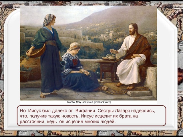 Но  Иисус был далеко от  Вифании. Сестры Лазаря надеялись, что, получив такую новость, Иисус исцелит их брата на расстоянии, ведь  он исцелил многих людей.  