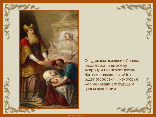 О чудесном рождении Иоанна рассказывали по всему Хеврону и его окрестностям. Жители вопрошали: «Что будет отрок сей?», некоторые же именовали его будущим царем иудейским. 