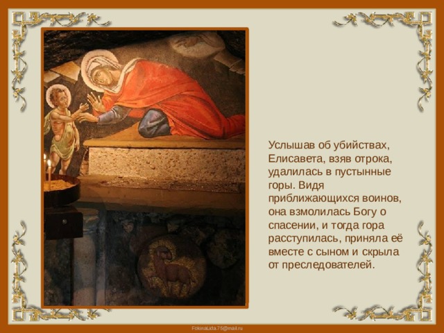 Услышав об убийствах, Елисавета, взяв отрока, удалилась в пустынные горы. Видя приближающихся воинов, она взмолилась Богу о спасении, и тогда гора расступилась, приняла её вместе с сыном и скрыла от преследователей. 