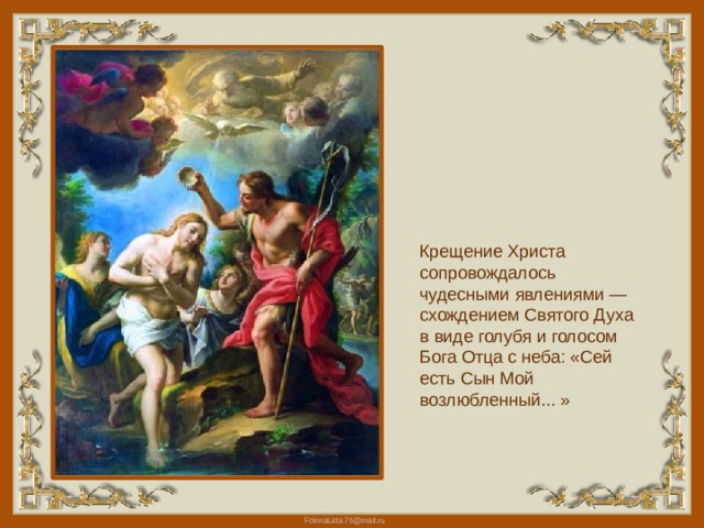 Крещение Христа сопровождалось чудесными явлениями — схождением Святого Духа в виде голубя и голосом Бога Отца с неба: «Сей есть Сын Мой возлюбленный... » 
