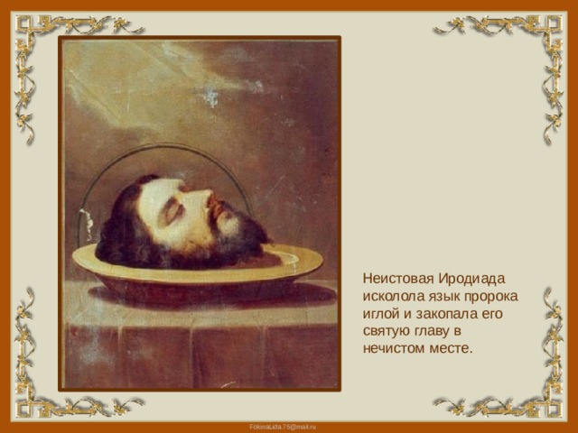 Неистовая Иродиада исколола язык пророка иглой и закопала его святую главу в нечистом месте. 