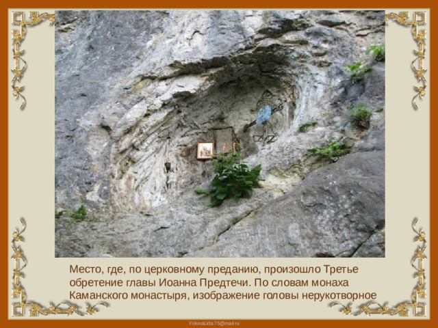 Место, где, по церковному преданию, произошло Третье обретение главы Иоанна Предтечи. По словам монаха Каманского монастыря, изображение головы нерукотворное 