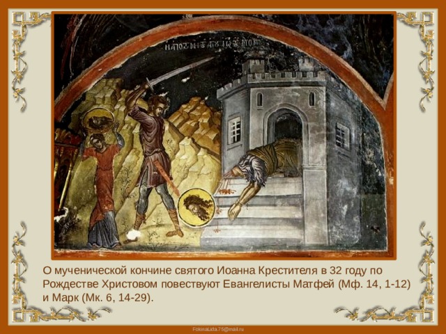 О мученической кончине святого Иоанна Крестителя в 32 году по Рождестве Христовом повествуют Евангелисты Матфей (Мф. 14, 1-12) и Марк (Мк. 6, 14-29). 