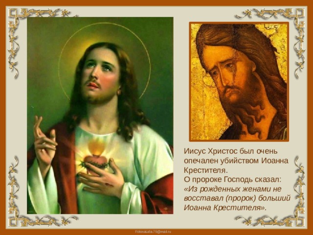 Иисус Христос был очень опечален убийством Иоанна Крестителя. О пророке Господь сказал: «Из рожденных женами не восставал (пророк) больший Иоанна Крестителя». 