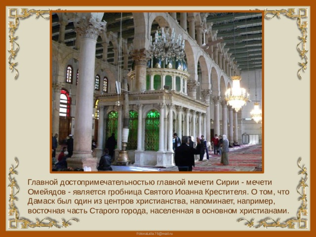 Главной достопримечательностью главной мечети Сирии - мечети Омейядов - является гробница Святого Иоанна Крестителя. О том, что Дамаск был один из центров христианства, напоминает, например, восточная часть Старого города, населенная в основном христианами. 