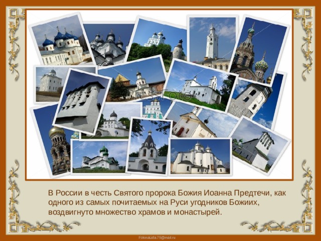 В России в честь Святого пророка Божия Иоанна Предтечи, как одного из самых почитаемых на Руси угодников Божиих, воздвигнуто множество храмов и монастырей. 