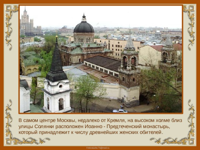 В самом центре Москвы, недалеко от Кремля, на высоком холме близ улицы Солянки расположен Иоанно - Предтеченский монастырь, который принадлежит к числу древнейших женских обителей. 