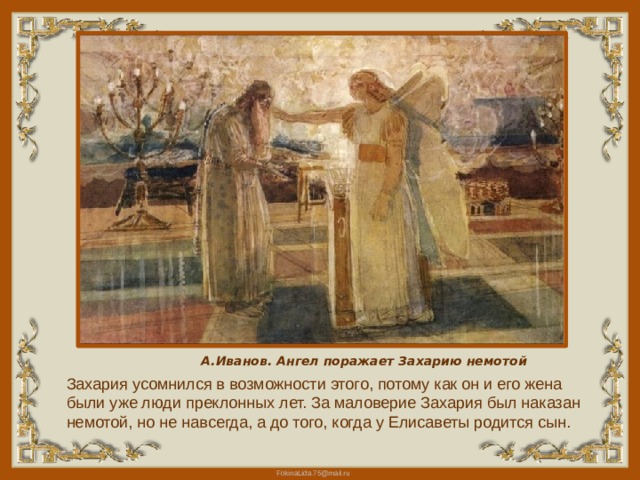 А.Иванов. Ангел поражает Захарию немотой Захария усомнился в возможности этого, потому как он и его жена были уже люди преклонных лет. За маловерие Захария был наказан немотой, но не навсегда, а до того, когда у Елисаветы родится сын. 