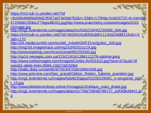 https://im2-tub ru.yandex.net/ i?id =9c686d4bf6bd09d23f267a073e0ab7b2&n=33&h=170http://cs624720.vk.me/v624720586/1ff0b/uT79qso8EAQ.jpghttp://www.pravchelny.ru/www/images/2015/3/image.jpg http://img1.liveinternet.ru/images/attach/c/5/92/234/92234589_004.jpg https://im0-tub-ru.yandex.net/i?id=0625414cd050cdd011100a1fddbf11fc&n=33&h=170 http://24.media.tumblr.com/tumblr_m4wllrGHFZ1rw3jy9o1_400.jpg http://img163.imageshack.us/img163/9201/zz19.jpg http://www.baskiloji.com/ArsivGorsel/89155/500.jpg http://cp14.nevsepic.com.ua/219/21819/1396111278-salome.jpeg http://www.corbisimages.com/images/Corbis-AV001633.jpg?size=67&uid=3fceea51-a8eb-4e6c-8984-c3d27a8160be http://static.diary.ru/userdir/4/7/6/3/47634/29661048.jpg http://www.arte-line.com/foto_grandi/Odilon_Redon_Salome_grandem.jpg http://img1.liveinternet.ru/images/foto/b/3/apps/0/229/229091_n-novgorod_sight_15.jpg http://www.bibleetnombres.online.fr/images23/relique_main_droite.jpg http://img1.liveinternet.ru/images/attach/c/7/98/788/98788727_e3f309cfd441.jpg 