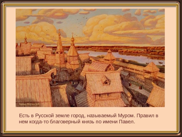 Есть в Русской земле город, называемый Муром. Правил в нем когда-то благоверный князь по имени Павел. 