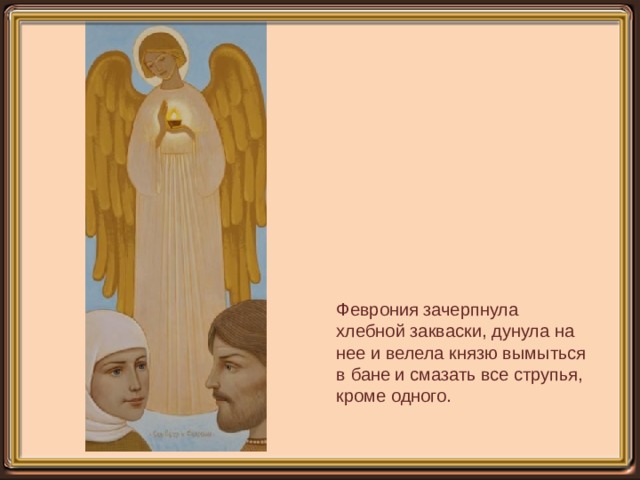 Феврония зачерпнула хлебной закваски, дунула на нее и велела князю вымыться в бане и смазать все струпья, кроме одного. 