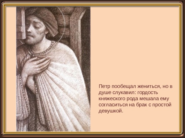 Петр пообещал жениться, но в душе слукавил: гордость княжеского рода мешала ему согласиться на брак с простой девушкой. 
