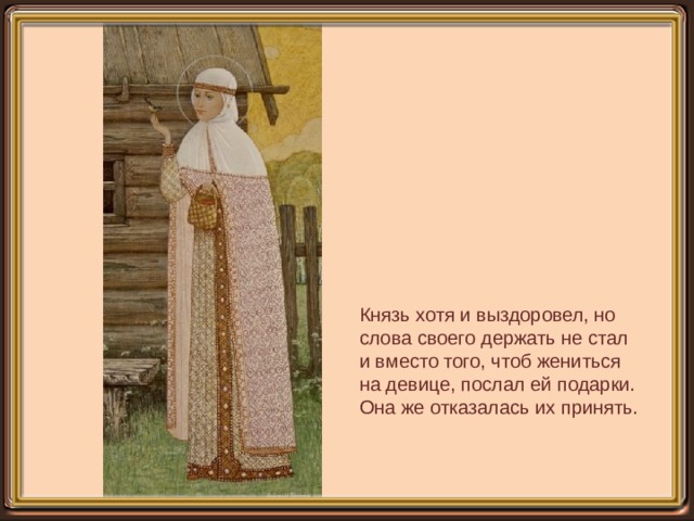 Князь хотя и выздоровел, но слова своего держать не стал и вместо того, чтоб жениться на девице, послал ей подарки. Она же отказалась их принять. 