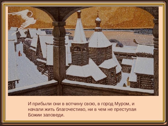 И прибыли они в вотчину свою, в город Муром, и начали жить благочестиво, ни в чем не преступая Божии заповеди. 