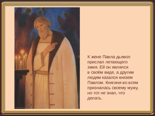 К жене Павла дьявол прислал летающего змия. Ей он являлся в своём виде, а другим людям казался князем Павлом. Княгиня во всем призналась своему мужу, но тот не знал, что делать. 
