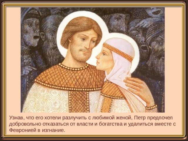 Узнав, что его хотели разлучить с любимой женой, Петр предпочел добровольно отказаться от власти и богатства и удалиться вместе с Февронией в изгнание. 