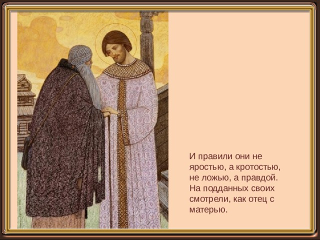 И правили они не яростью, а кротостью, не ложью, а правдой. На подданных своих смотрели, как отец с матерью. 