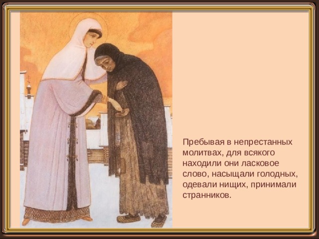 Пребывая в непрестанных молитвах, для всякого находили они ласковое слово, насыщали голодных, одевали нищих, принимали странников. 