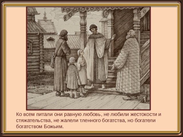 Ко всем питали они равную любовь, не любили жестокости и стяжательства, не жалели тленного богатства, но богатели богатством Божьим. 