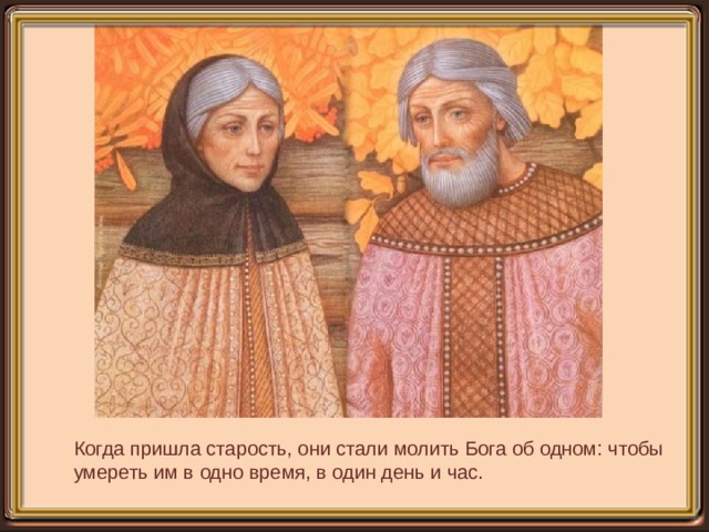 Когда пришла старость, они стали молить Бога об одном: чтобы умереть им в одно время, в один день и час. 