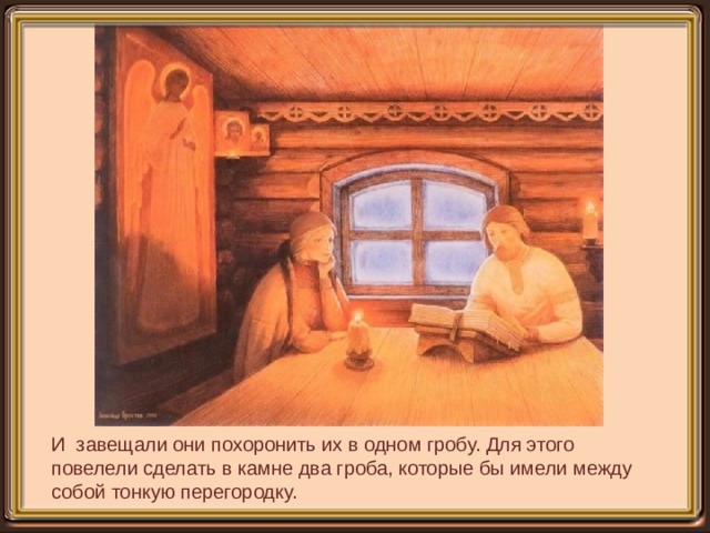 И завещали они похоронить их в одном гробу. Для этого повелели сделать в камне два гроба, которые бы имели между собой тонкую перегородку. 