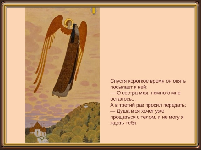 Спустя короткое время он опять посылает к ней:  — О сестра моя, немного мне осталось... А в третий раз просил передать:  — Душа моя хочет уже прощаться с телом, и не могу я ждать тебя.    