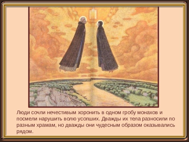 Люди сочли нечестивым хоронить в одном гробу монахов и посмели нарушить волю усопших. Дважды их тела разносили по разным храмам, но дважды они чудесным образом оказывались рядом. 