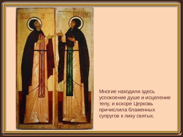 Многие находили здесь успокоение душе и исцеление телу, и вскоре Церковь причислила блаженных супругов к лику святых.   